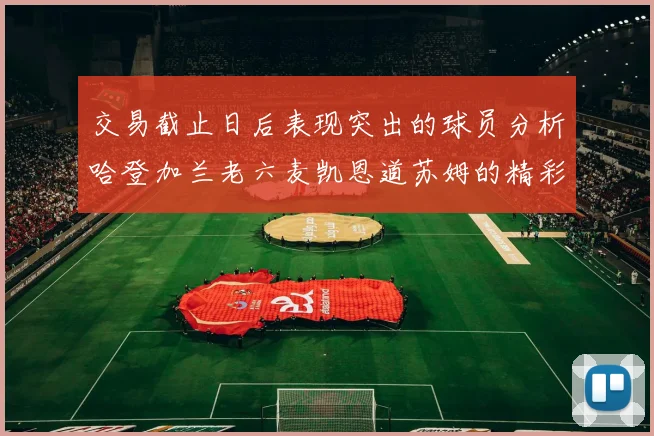 交易截止日后表现突出的球员分析哈登加兰老六麦凯恩道苏姆的精彩表现