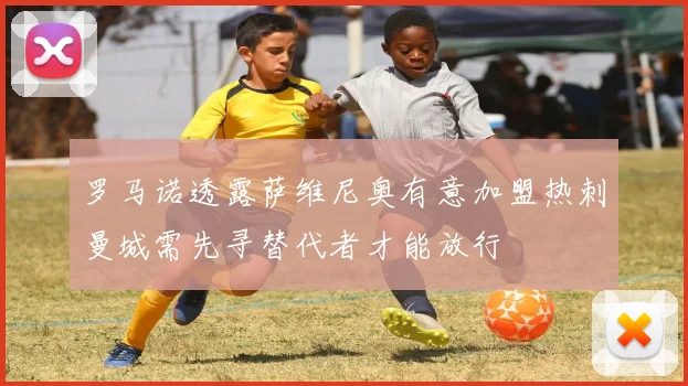 罗马诺透露萨维尼奥有意加盟热刺曼城需先寻替代者才能放行