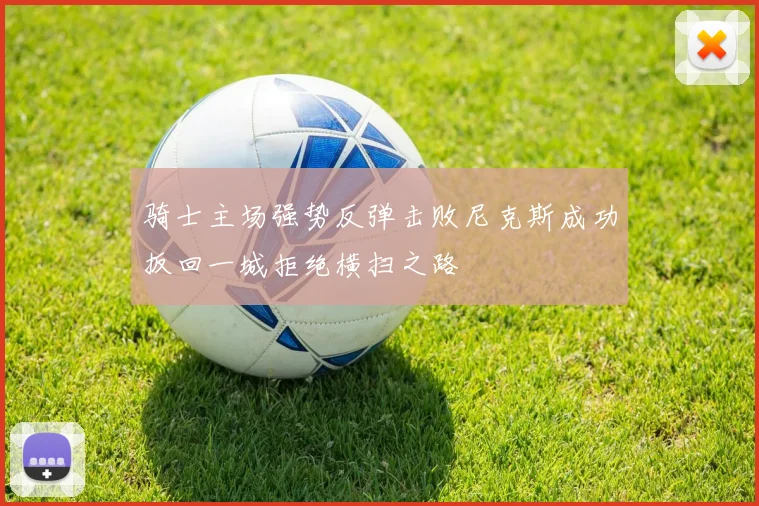 骑士主场强势反弹击败尼克斯成功扳回一城拒绝横扫之路