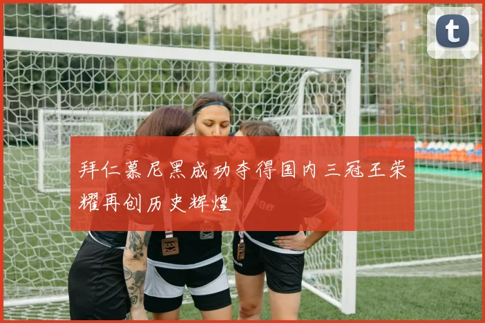 拜仁慕尼黑成功夺得国内三冠王荣耀再创历史辉煌