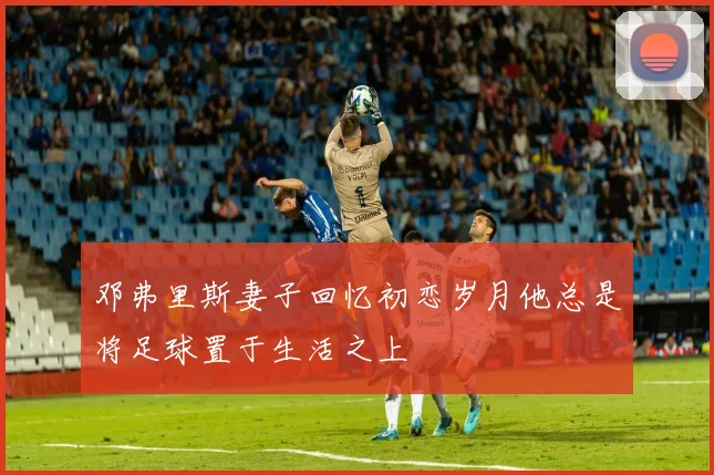 邓弗里斯妻子回忆初恋岁月他总是将足球置于生活之上
