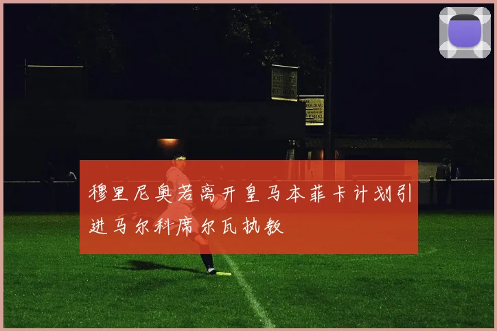 穆里尼奥若离开皇马本菲卡计划引进马尔科席尔瓦执教