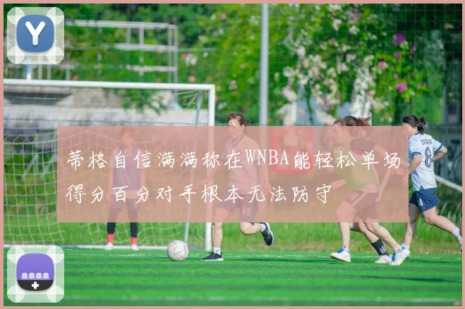 蒂格自信满满称在WNBA能轻松单场得分百分对手根本无法防守