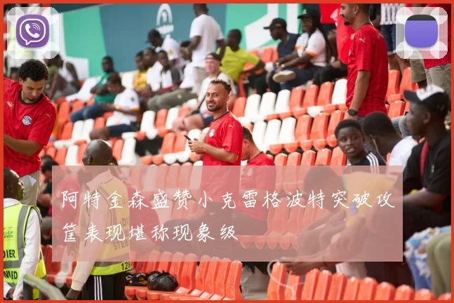 阿特金森盛赞小克雷格波特突破攻筐表现堪称现象级
