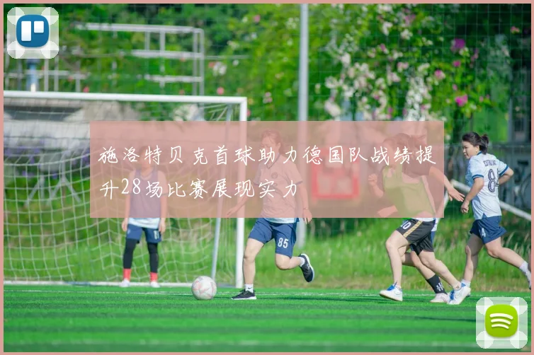施洛特贝克首球助力德国队战绩提升28场比赛展现实力