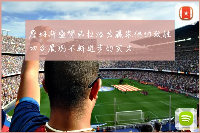 詹姆斯盛赞弗拉格为赢家他的致胜回合展现不断进步的实力