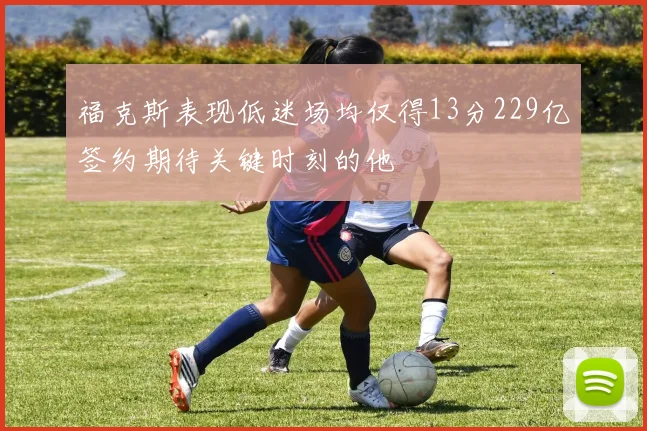 福克斯表现低迷场均仅得13分229亿签约期待关键时刻的他