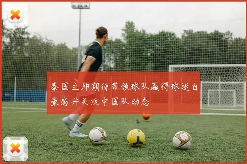 泰国主帅期待带领球队赢得球迷自豪感并关注中国队动态