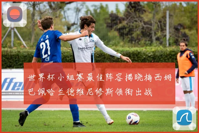 世界杯小组赛最佳阵容揭晓梅西姆巴佩哈兰德维尼修斯领衔出战