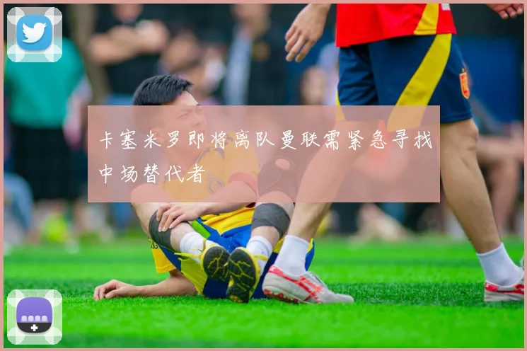 卡塞米罗即将离队曼联需紧急寻找中场替代者