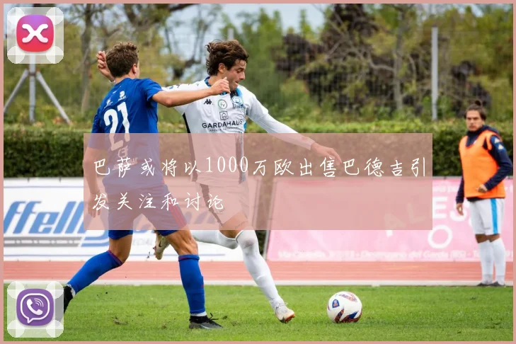 巴萨或将以1000万欧出售巴德吉引发关注和讨论
