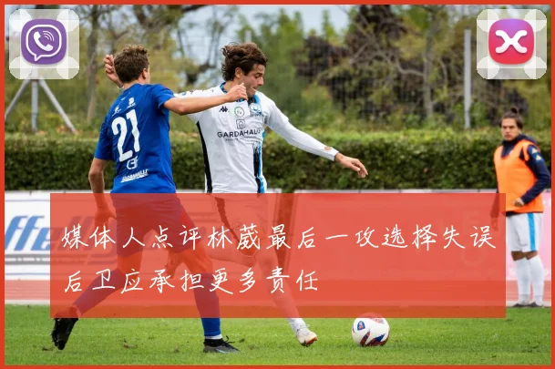媒体人点评林葳最后一攻选择失误后卫应承担更多责任