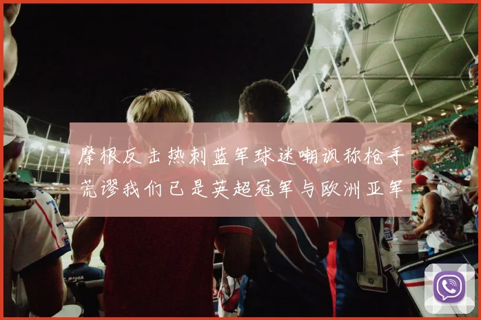 摩根反击热刺蓝军球迷嘲讽称枪手荒谬我们已是英超冠军与欧洲亚军