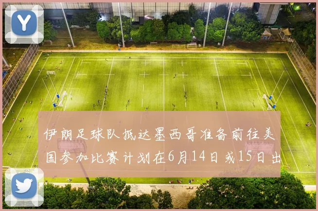 伊朗足球队抵达墨西哥准备前往美国参加比赛计划在6月14日或15日出发