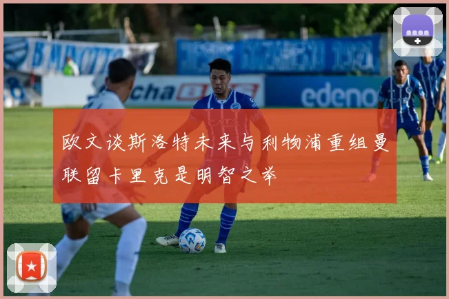 欧文谈斯洛特未来与利物浦重组曼联留卡里克是明智之举