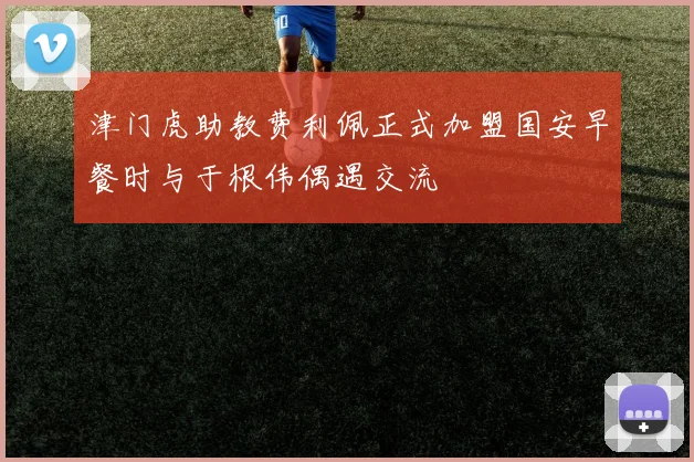 津门虎助教费利佩正式加盟国安早餐时与于根伟偶遇交流