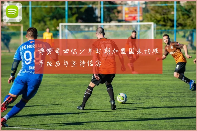 博努奇回忆少年时期加盟国米的艰辛经历与坚持信念