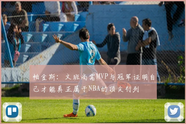 帕金斯：文班尚需MVP与冠军证明自己才能真正属于NBA的顶尖行列
