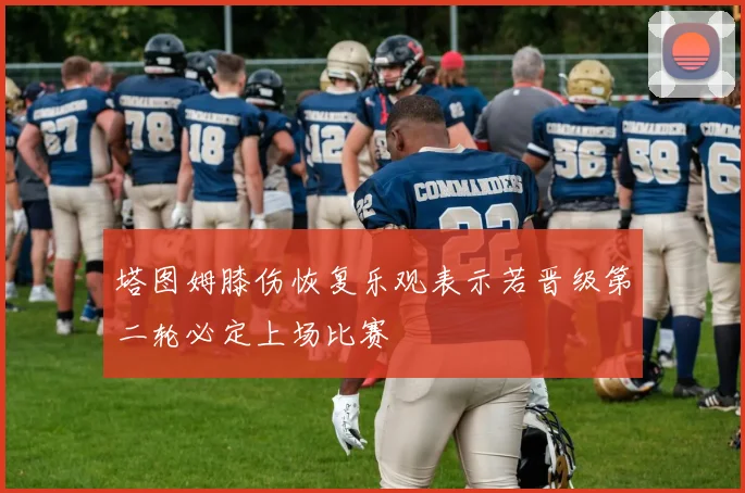 塔图姆膝伤恢复乐观表示若晋级第二轮必定上场比赛