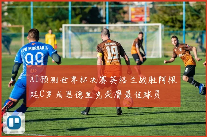 AI预测世界杯决赛英格兰战胜阿根廷C罗或恩德里克荣膺最佳球员