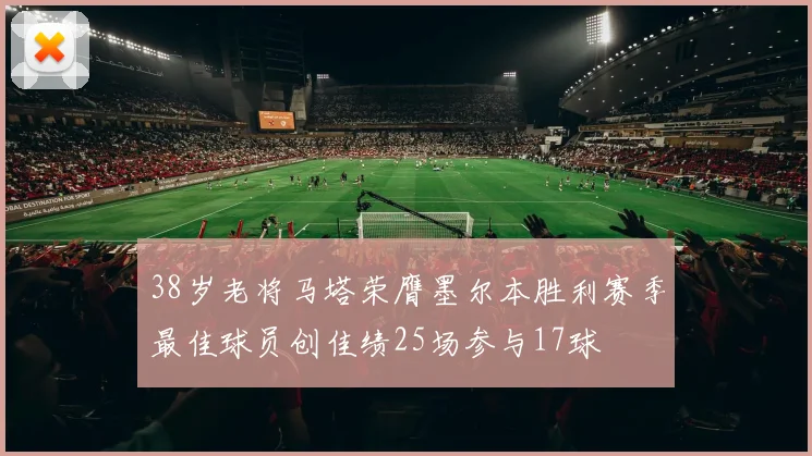38岁老将马塔荣膺墨尔本胜利赛季最佳球员创佳绩25场参与17球