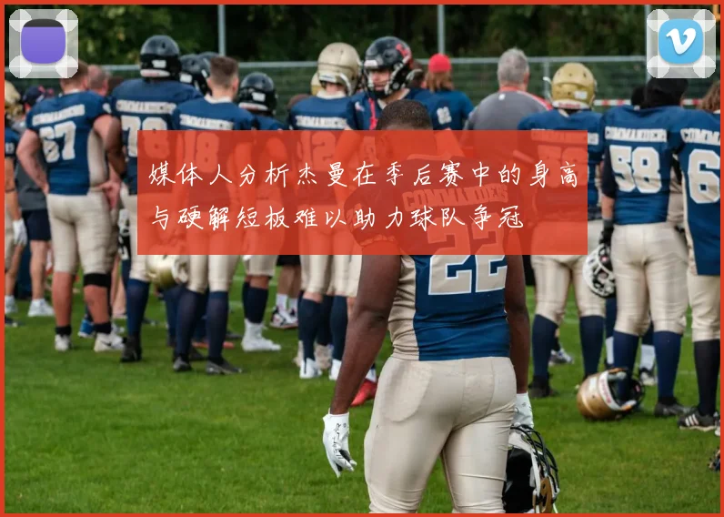 媒体人分析杰曼在季后赛中的身高与硬解短板难以助力球队争冠