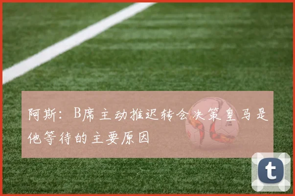 阿斯：B席主动推迟转会决策皇马是他等待的主要原因