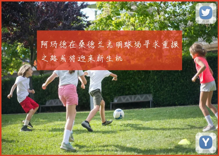阿玛德在桑德兰光明球场寻求重振之路或将迎来新生机