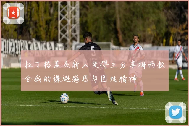 拉丁格莱美新人奖得主分享梅西教会我的谦逊感恩与团结精神