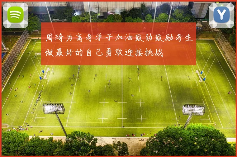 周琦为高考学子加油鼓劲鼓励考生做最好的自己勇敢迎接挑战