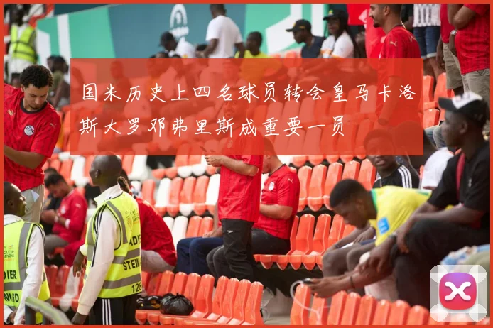 国米历史上四名球员转会皇马卡洛斯大罗邓弗里斯成重要一员