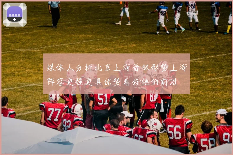 媒体人分析北京上海晋级形势上海阵容更强更具优势看好他们前进