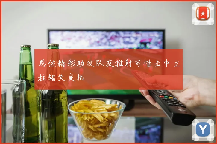 恩佐精彩助攻队友推射可惜击中立柱错失良机