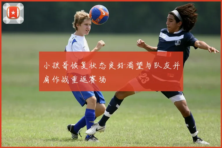 小孩哥恢复状态良好渴望与队友并肩作战重返赛场