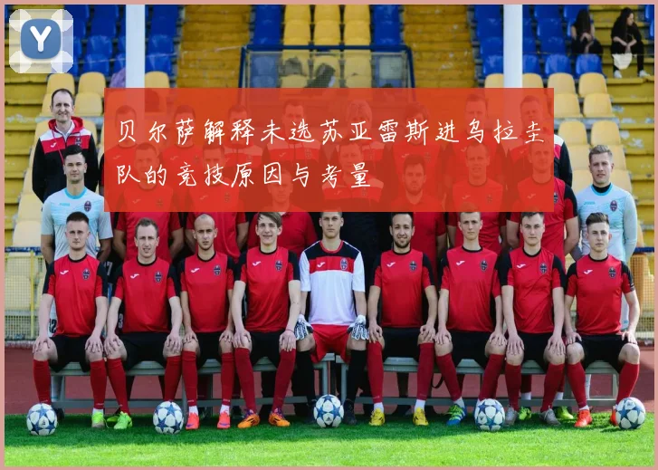 贝尔萨解释未选苏亚雷斯进乌拉圭队的竞技原因与考量