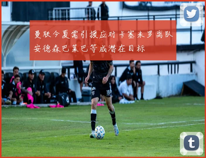 曼联今夏需引援应对卡塞米罗离队安德森巴莱巴等成潜在目标