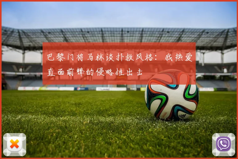 巴黎门将马林谈扑救风格：我热爱直面前锋的侵略性出击