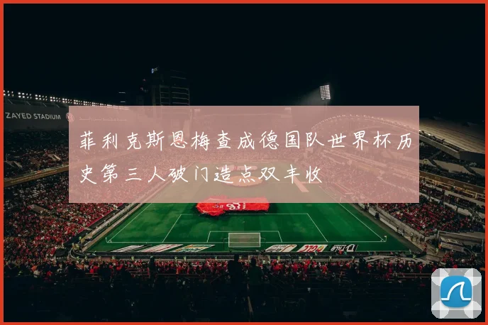 菲利克斯恩梅查成德国队世界杯历史第三人破门造点双丰收