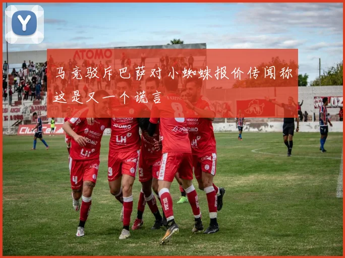 马竞驳斥巴萨对小蜘蛛报价传闻称这是又一个谎言