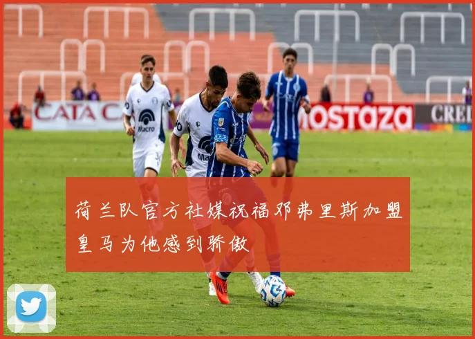 荷兰队官方社媒祝福邓弗里斯加盟皇马为他感到骄傲